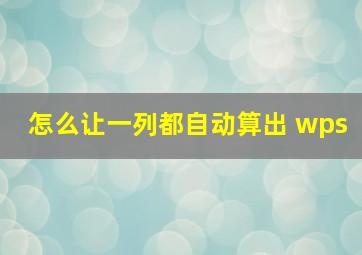 怎么让一列都自动算出 wps